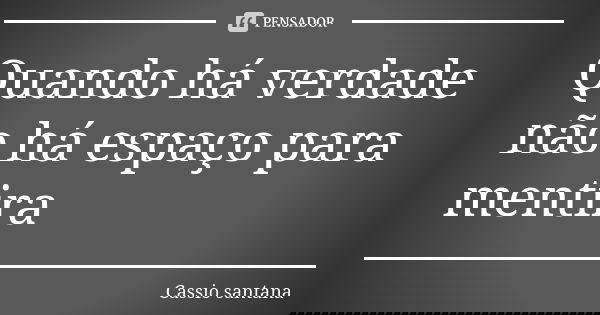 Quando há verdade não há espaço para mentira... Frase de Cassio santana.