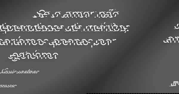 Se o amor não dependesse de méritos, amaríamos apenas por egoísmo.... Frase de Cassio santana.