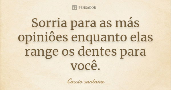 Sorria para as más opiniôes enquanto elas range os dentes para você.... Frase de Cassio santana.