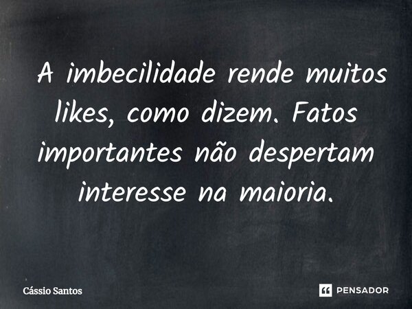 ⁠ A imbecilidade rende muitos likes, como dizem. Fatos importantes não despertam interesse na maioria.... Frase de Cássio Santos.