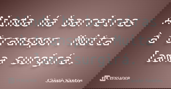 Ainda há barreiras à transpor. Muita lama surgirá.... Frase de Cássio Santos.