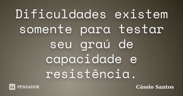 Dificuldades existem somente para testar seu graú de capacidade e resistência.... Frase de Cássio Santos.