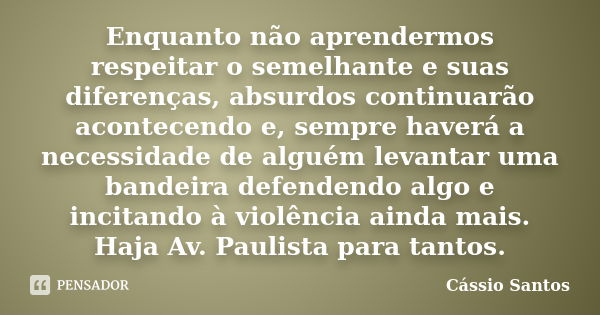 Enquanto não aprendermos respeitar o semelhante e suas diferenças, absurdos continuarão acontecendo e, sempre haverá a necessidade de alguém levantar uma bandei... Frase de Cássio Santos.