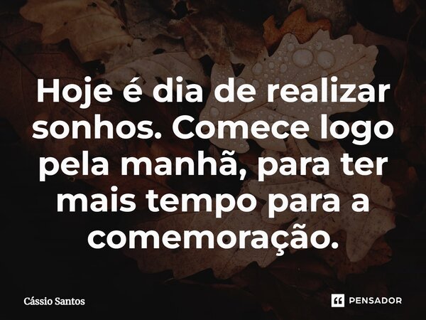 ⁠Hoje é dia de realizar sonhos. Comece logo pela manhã, para ter mais tempo para a comemoração.... Frase de Cássio Santos.