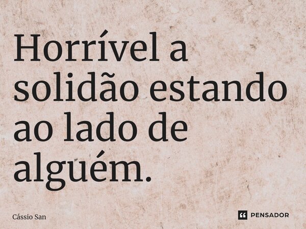 ⁠Horrível a solidão estando ao lado de alguém.... Frase de Cássio Santos.