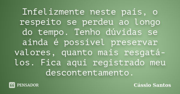 Infelizmente neste país, o respeito se perdeu ao longo do tempo. Tenho dúvidas se ainda é possível preservar valores, quanto mais resgatá-los. Fica aqui registr... Frase de Cássio Santos.