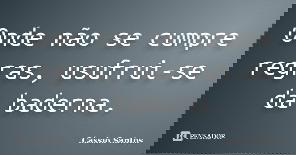 Onde não se cumpre regras, usufrui-se da baderna.... Frase de Cássio Santos.