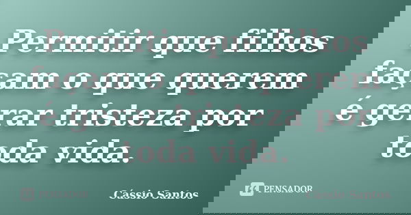 Permitir que filhos façam o que querem é gerar tristeza por toda vida.... Frase de Cássio Santos.