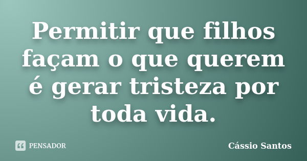 Permitir que filhos façam o que querem é gerar tristeza por toda vida.... Frase de Cássio Santos.