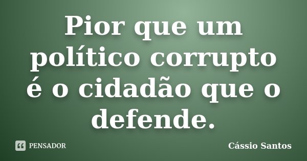 Pior que um político corrupto é o cidadão que o defende.... Frase de Cássio Santos.