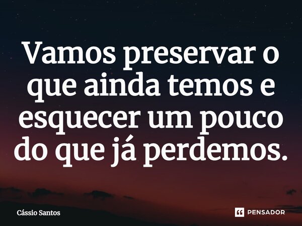 ⁠Vamos preservar o que ainda temos e esquecer um pouco do que já perdemos.... Frase de Cássio Santos.