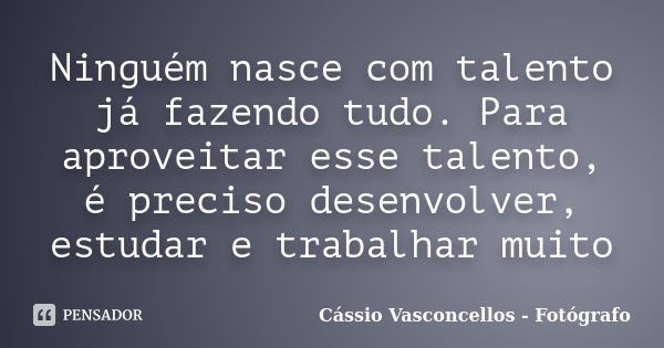 Ninguém nasce com talento já fazendo tudo. Para aproveitar esse talento, é preciso desenvolver, estudar e trabalhar muito... Frase de Cássio Vasconcellos - Fotógrafo.