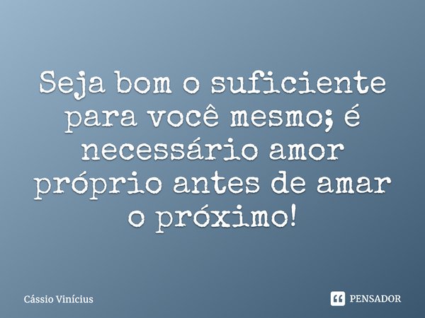 Seja bom o suficiente para você mesmo; é necessário amor próprio antes de amar o próximo!... Frase de Cássio Vinícius.