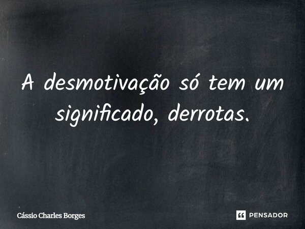 A desmotivação só tem um significado, derrotas.... Frase de Cássio Charles Borges.