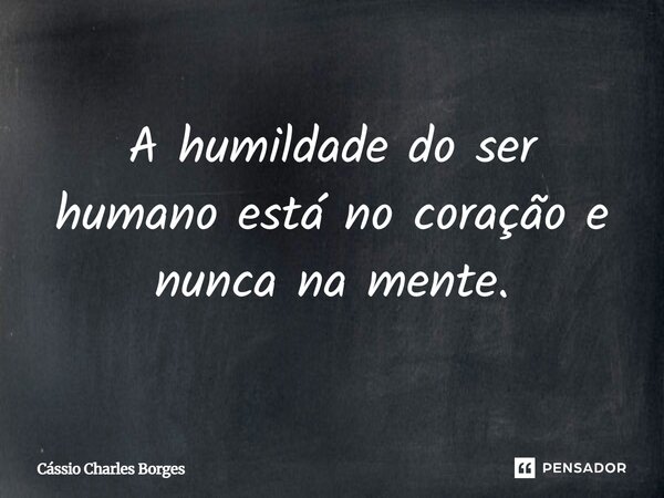 A humildade do ser humano está no coração e nunca na mente.... Frase de Cássio Charles Borges.