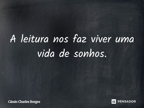 A leitura nos faz viver uma vida de sonhos.... Frase de Cássio Charles Borges.