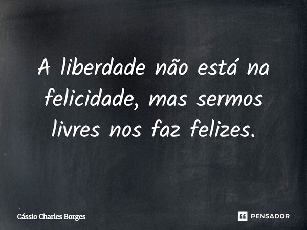 A liberdade não está na felicidade, mas sermos livres nos faz felizes.... Frase de Cássio Charles Borges.