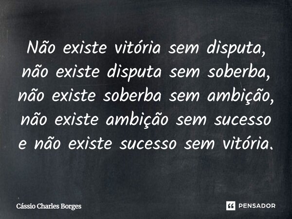 ⁠Não existe vitória sem disputa, não existe disputa sem soberba, não existe soberba sem ambição, não existe ambição sem sucesso e não existe sucesso sem vitória... Frase de Cássio Charles Borges.
