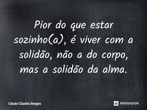 Pior do que estar sozinho(a), é viver com a solidão, não a do corpo, mas a solidão da alma.... Frase de Cássio Charles Borges.