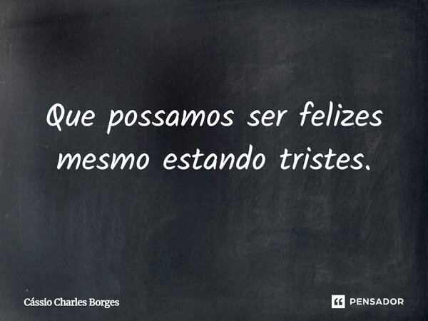 Que possamos ser felizes mesmo estando tristes.... Frase de Cássio Charles Borges.