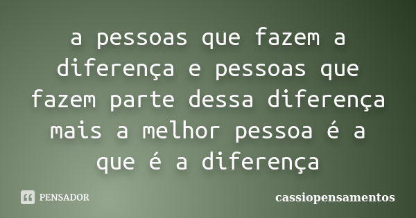 a pessoas que fazem a diferença e pessoas que fazem parte dessa diferença mais a melhor pessoa é a que é a diferença... Frase de cassiopensamentos.