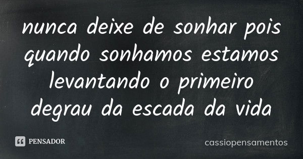 nunca deixe de sonhar pois quando sonhamos estamos levantando o primeiro degrau da escada da vida... Frase de cassiopensamentos.