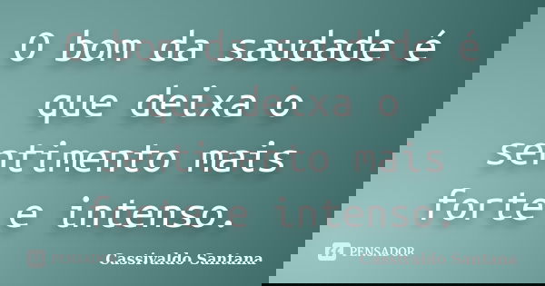 O bom da saudade é que deixa o sentimento mais forte e intenso.... Frase de Cassivaldo Santana.