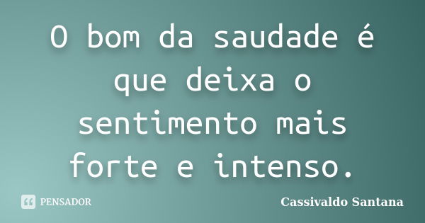 O bom da saudade é que deixa o sentimento mais forte e intenso.... Frase de Cassivaldo Santana.