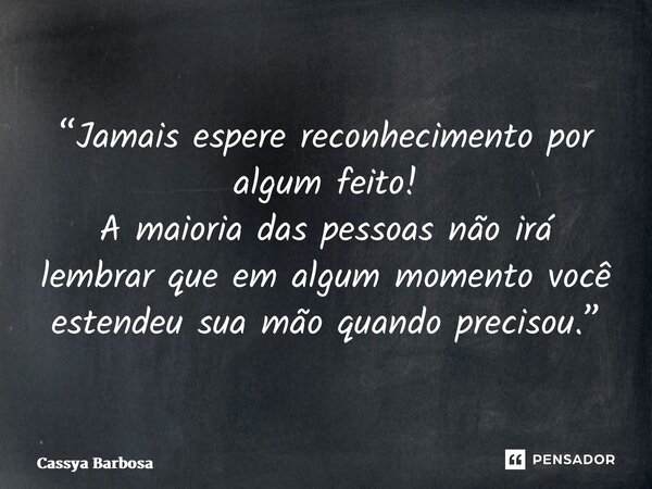 “⁠Jamais espere reconhecimento por algum feito! A maioria das pessoas não irá lembrar que em algum momento você estendeu sua mão quando precisou.”... Frase de Cassya Barbosa.