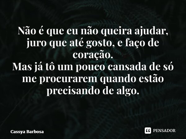 Não é que eu não queira ajudar, juro que até gosto, e faço de coração. Mas já tô um pouco cansada de só me procurarem quando estão precisando de algo. ⁠... Frase de Cassya Barbosa.