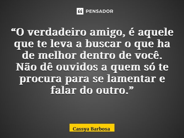 “O verdadeiro amigo, é aquele que te leva a buscar o que há de melhor dentro de você. Não dê ouvidos a quem só te procura para se lamentar e falar do outro.” ⁠... Frase de Cassya Barbosa.