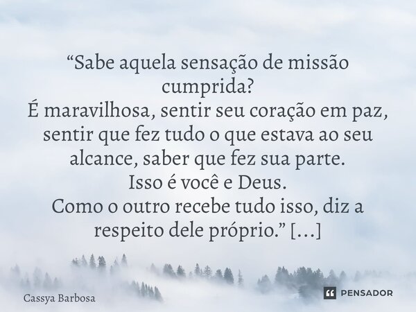 “Sabe aquela sensação de missão cumprida? É maravilhosa, sentir seu coração em paz, sentir que fez tudo o que estava ao seu alcance, saber que fez sua parte. Is... Frase de Cassya Barbosa.