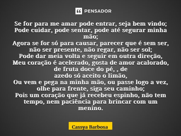 Se for para me amar pode entrar, seja bem vindo; Pode cuidar, pode sentar, pode até segurar minha mão; Agora se for só para causar, parecer que é sem ser, não ... Frase de Cassya Barbosa.