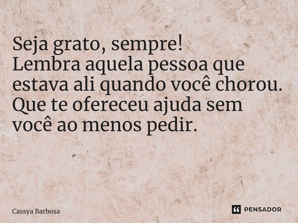 Seja grato, sempre! Lembra aquela pessoa que estava ali quando você chorou. Que te ofereceu ajuda sem você ao menos pedir. ⁠... Frase de Cassya Barbosa.