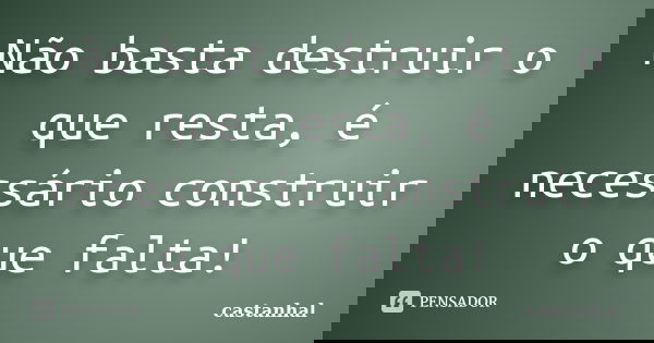 Não basta destruir o que resta, é necessário construir o que falta!... Frase de castanhal.