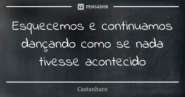 Esquecemos e continuamos dançando como se nada tivesse acontecido... Frase de Castanharo.