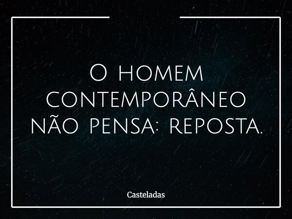 O homem contemporâneo não pensa: reposta.... Frase de Casteladas.