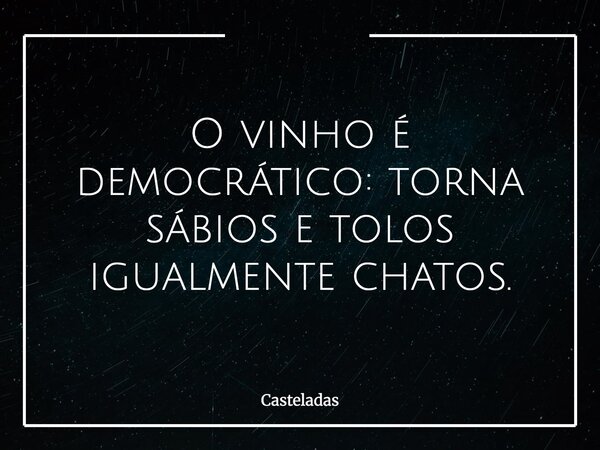 O vinho é democrático: torna sábios e tolos igualmente chatos.... Frase de Casteladas.