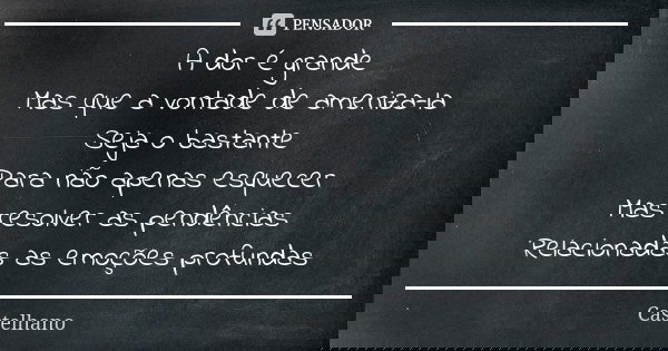 A dor é grande Mas que a vontade de ameniza-la Seja o bastante Para não apenas esquecer Mas resolver as pendências Relacionadas as emoções profundas... Frase de Castelhano.