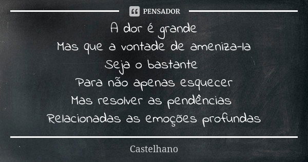 A dor é grande Mas que a vontade de ameniza-la Seja o bastante Para não apenas esquecer Mas resolver as pendências Relacionadas as emoções profundas... Frase de Castelhano.