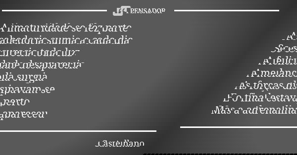 A imaturidade se fez parte A sabedoria sumia a cada dia Se escurecia toda luz A felicidade desaparecia A melancolia surgia As forças dissipavam-se E o final est... Frase de Castelhano.
