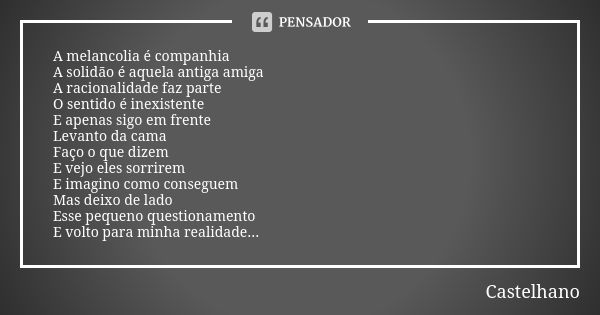 A melancolia é companhia A solidão é aquela antiga amiga A racionalidade faz parte O sentido é inexistente E apenas sigo em frente Levanto da cama Faço o que di... Frase de Castelhano.