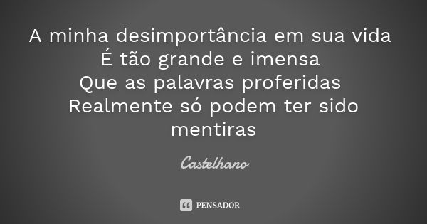 A minha desimportância em sua vida É tão grande e imensa Que as palavras proferidas Realmente só podem ter sido mentiras... Frase de Castelhano.