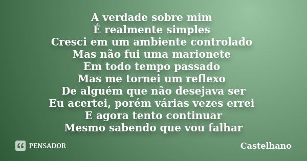 A verdade sobre mim É realmente simples Cresci em um ambiente controlado Mas não fui uma marionete Em todo tempo passado Mas me tornei um reflexo De alguém que ... Frase de Castelhano.