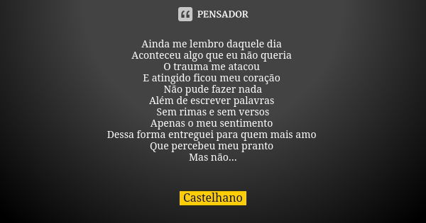 Ainda me lembro daquele dia Aconteceu algo que eu não queria O trauma me atacou E atingido ficou meu coração Não pude fazer nada Além de escrever palavras Sem r... Frase de Castelhano.