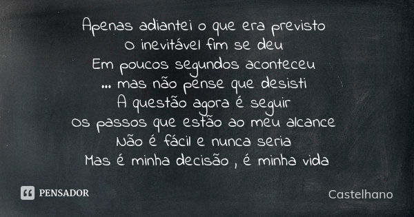 Apenas adiantei o que era previsto O inevitável fim se deu Em poucos segundos aconteceu ... mas não pense que desisti A questão agora é seguir Os passos que est... Frase de Castelhano.