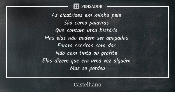 As cicatrizes em minha pele São como palavras Que contam uma história Mas elas não podem ser apagadas Foram escritas com dor Não com tinta ou grafite Elas dizem... Frase de Castelhano.