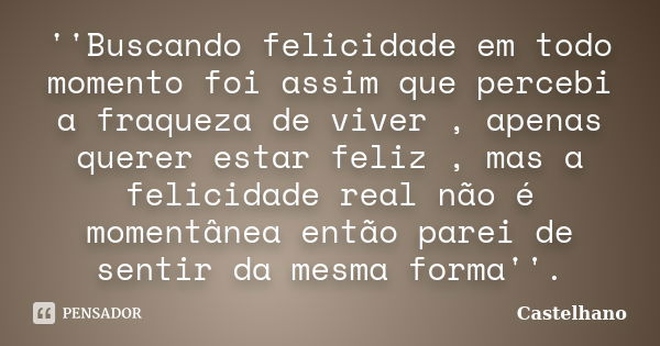 ''Buscando felicidade em todo momento foi assim que percebi a fraqueza de viver , apenas querer estar feliz , mas a felicidade real não é momentânea então parei... Frase de Castelhano.