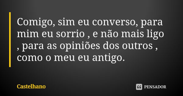 Comigo, sim eu converso, para mim eu sorrio , e não mais ligo , para as opiniões dos outros , como o meu eu antigo.... Frase de Castelhano.