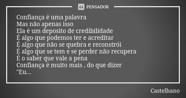 Confiança é uma palavra Mas não apenas isso Ela é um deposito de credibilidade É algo que podemos ter e acreditar É algo que não se quebra e reconstrói É algo q... Frase de Castelhano.